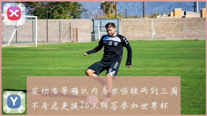 安切洛蒂确认内马尔伤缺两到三周不考虑更换26人阵容参加世界杯