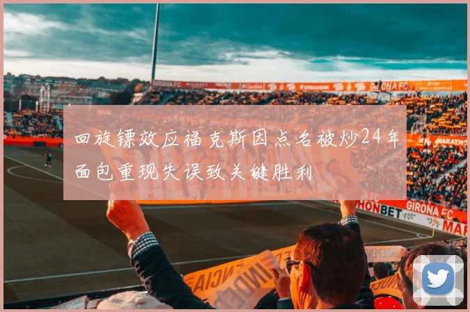 回旋镖效应福克斯因点名被炒24年面包重现失误致关键胜利