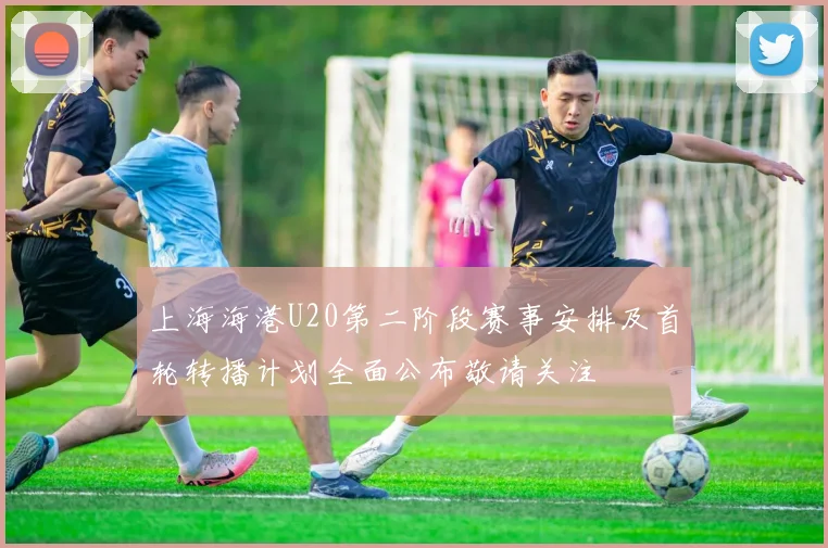 上海海港U20第二阶段赛事安排及首轮转播计划全面公布敬请关注
