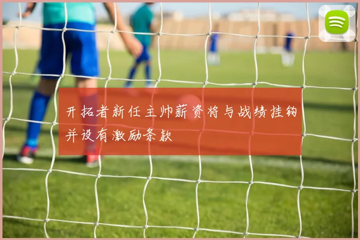 开拓者新任主帅薪资将与战绩挂钩并设有激励条款
