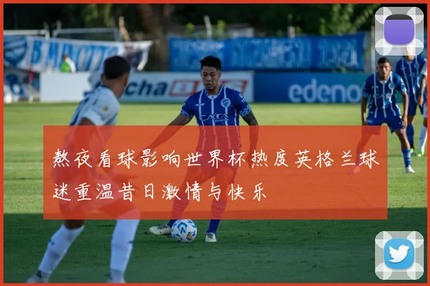 熬夜看球影响世界杯热度英格兰球迷重温昔日激情与快乐
