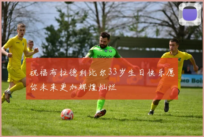 祝福布拉德利比尔33岁生日快乐愿你未来更加辉煌灿烂