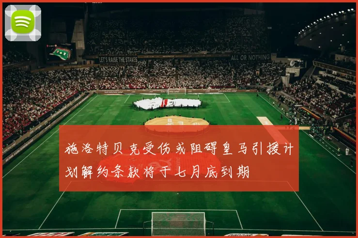 施洛特贝克受伤或阻碍皇马引援计划解约条款将于七月底到期
