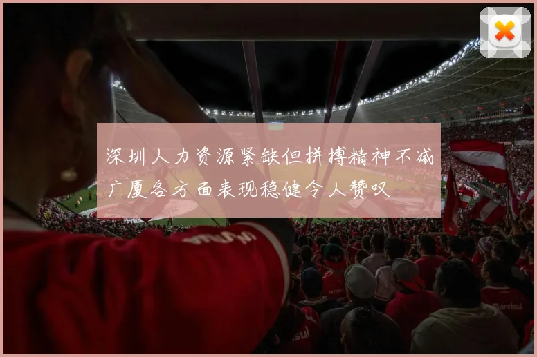 深圳人力资源紧缺但拼搏精神不减广厦各方面表现稳健令人赞叹