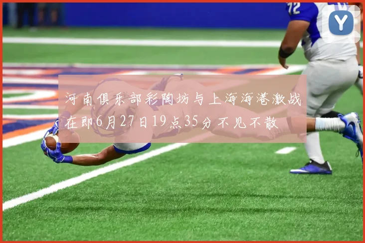 河南俱乐部彩陶坊与上海海港激战在即6月27日19点35分不见不散