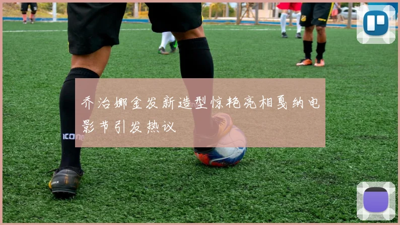 乔治娜金发新造型惊艳亮相戛纳电影节引发热议