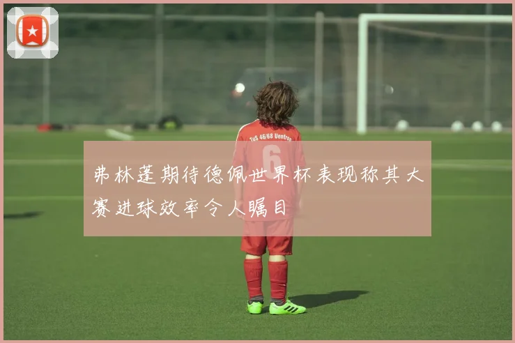 弗林蓬期待德佩世界杯表现称其大赛进球效率令人瞩目
