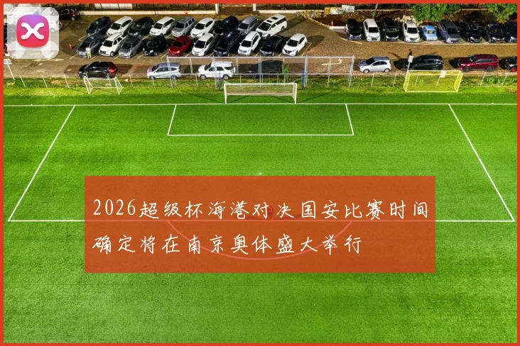 2026超级杯海港对决国安比赛时间确定将在南京奥体盛大举行