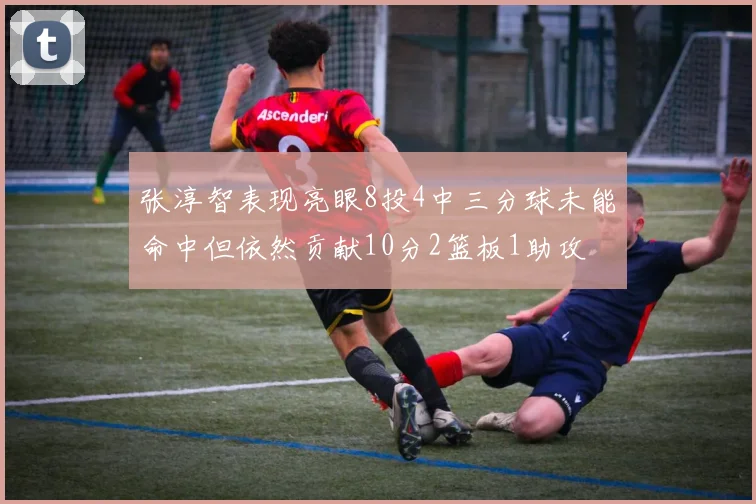 张淳智表现亮眼8投4中三分球未能命中但依然贡献10分2篮板1助攻
