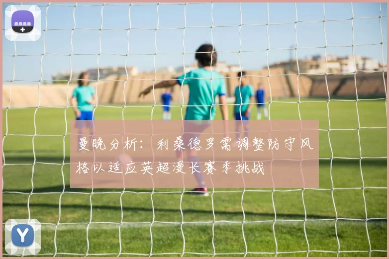 曼晚分析：利桑德罗需调整防守风格以适应英超漫长赛季挑战
