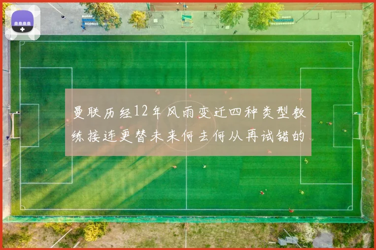 曼联历经12年风雨变迁四种类型教练接连更替未来何去何从再试错的空间有多少