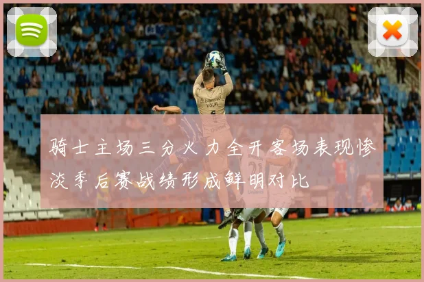骑士主场三分火力全开客场表现惨淡季后赛战绩形成鲜明对比