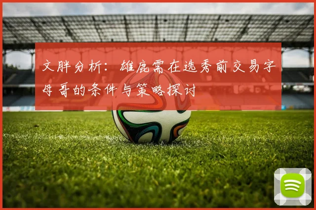 文胖分析：雄鹿需在选秀前交易字母哥的条件与策略探讨