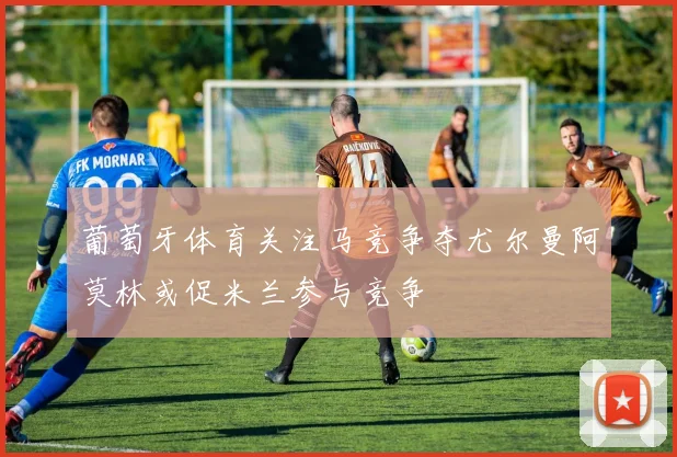 葡萄牙体育关注马竞争夺尤尔曼阿莫林或促米兰参与竞争