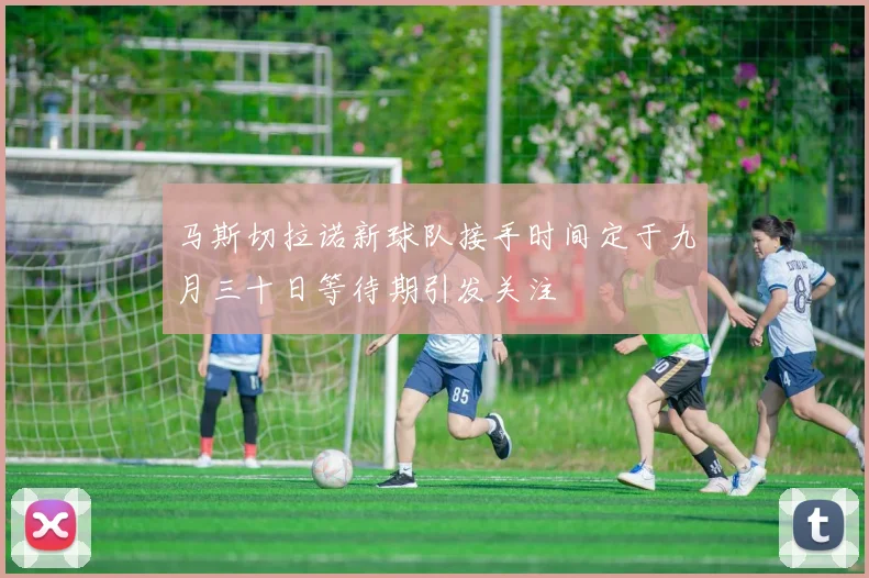 马斯切拉诺新球队接手时间定于九月三十日等待期引发关注