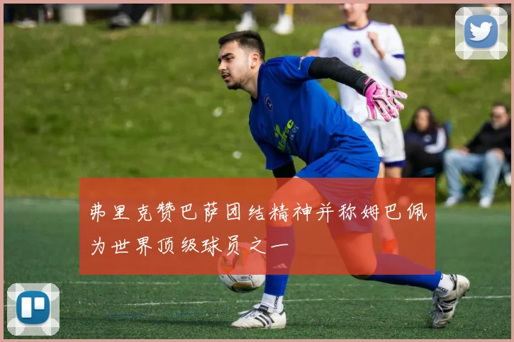 弗里克赞巴萨团结精神并称姆巴佩为世界顶级球员之一