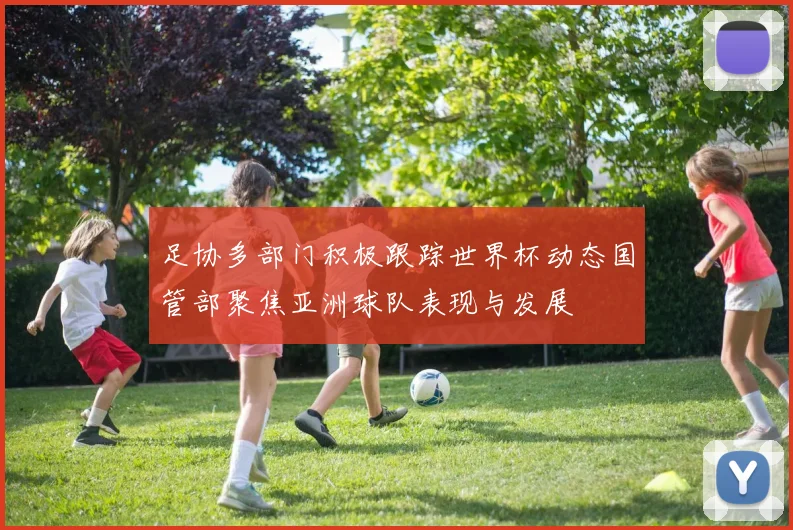 足协多部门积极跟踪世界杯动态国管部聚焦亚洲球队表现与发展
