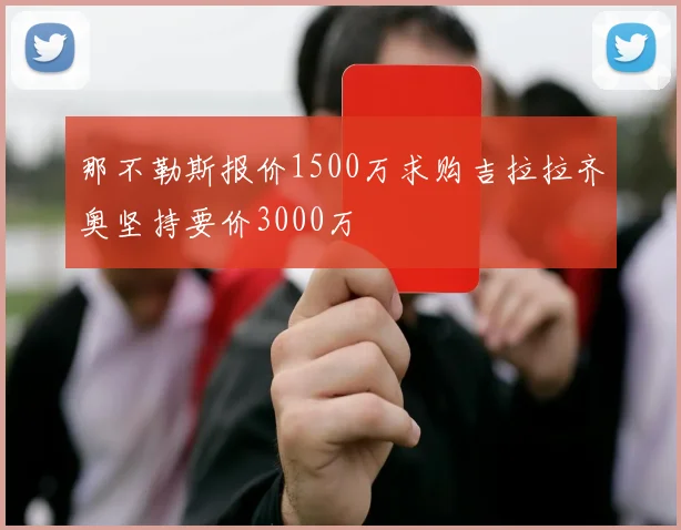 那不勒斯报价1500万求购吉拉拉齐奥坚持要价3000万