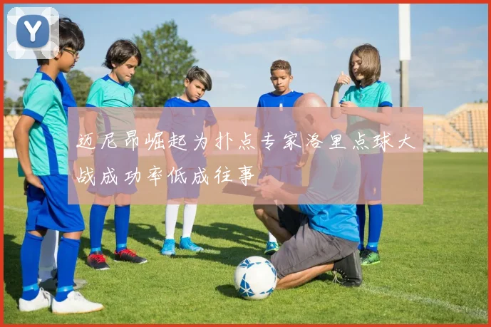 迈尼昂崛起为扑点专家洛里点球大战成功率低成往事