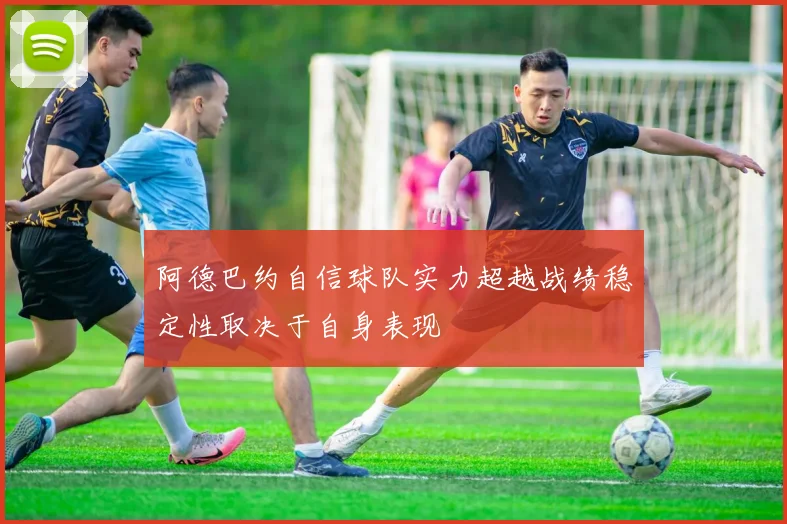 阿德巴约自信球队实力超越战绩稳定性取决于自身表现