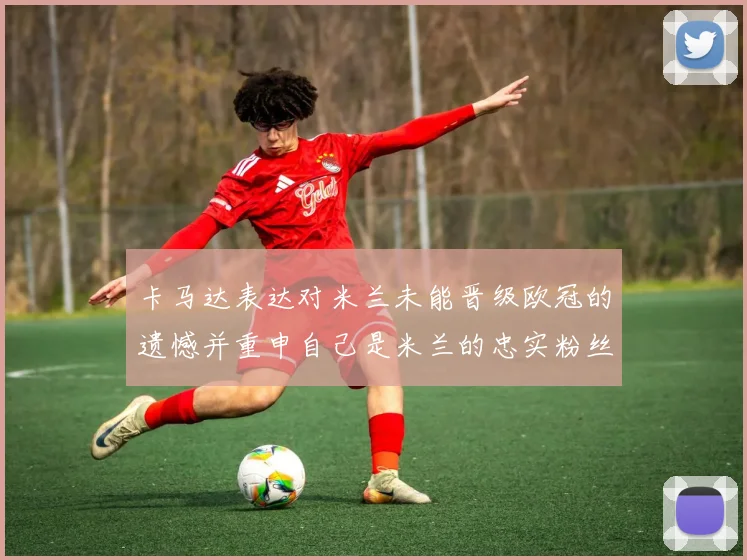 卡马达表达对米兰未能晋级欧冠的遗憾并重申自己是米兰的忠实粉丝