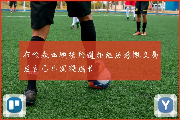 布伦森回顾续约遭拒经历感慨交易后自己已实现成长