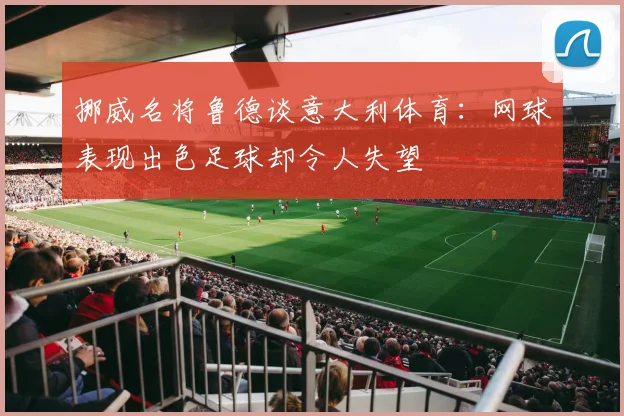 挪威名将鲁德谈意大利体育：网球表现出色足球却令人失望