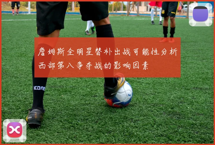 詹姆斯全明星替补出战可能性分析西部第八争夺战的影响因素